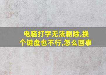 电脑打字无法删除,换个键盘也不行,怎么回事