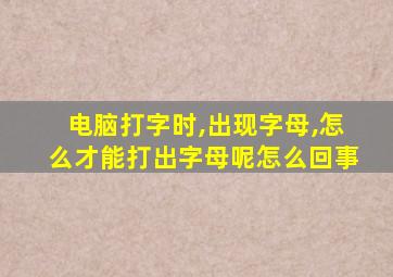 电脑打字时,出现字母,怎么才能打出字母呢怎么回事