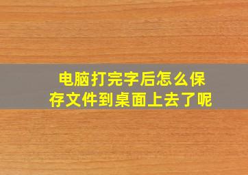 电脑打完字后怎么保存文件到桌面上去了呢