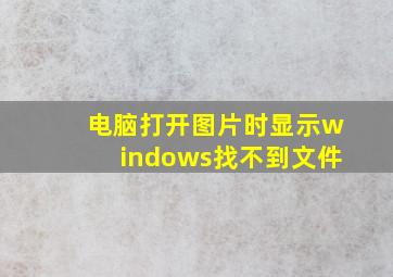 电脑打开图片时显示windows找不到文件