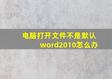 电脑打开文件不是默认word2010怎么办