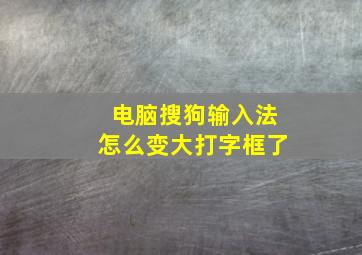 电脑搜狗输入法怎么变大打字框了