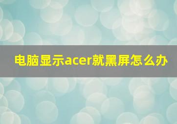 电脑显示acer就黑屏怎么办