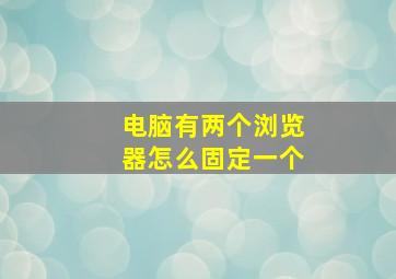 电脑有两个浏览器怎么固定一个