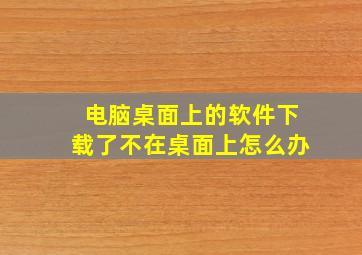 电脑桌面上的软件下载了不在桌面上怎么办