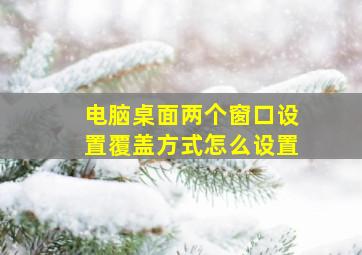 电脑桌面两个窗口设置覆盖方式怎么设置