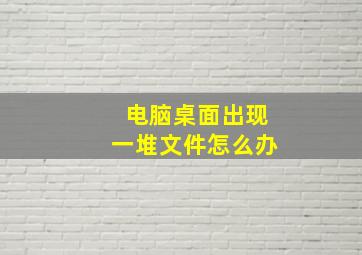 电脑桌面出现一堆文件怎么办