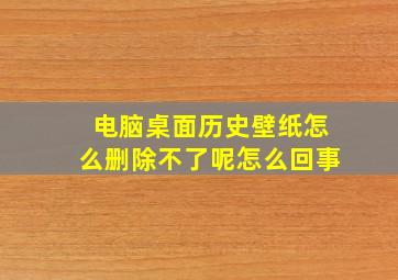 电脑桌面历史壁纸怎么删除不了呢怎么回事