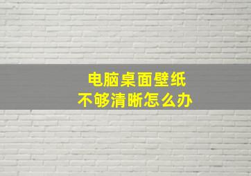 电脑桌面壁纸不够清晰怎么办