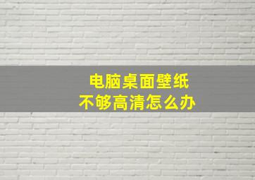 电脑桌面壁纸不够高清怎么办