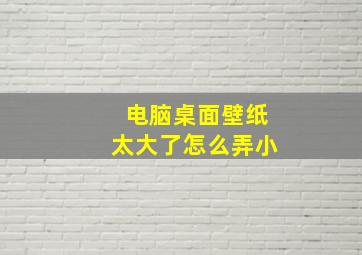 电脑桌面壁纸太大了怎么弄小