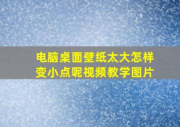 电脑桌面壁纸太大怎样变小点呢视频教学图片