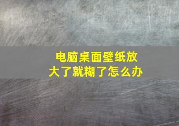 电脑桌面壁纸放大了就糊了怎么办