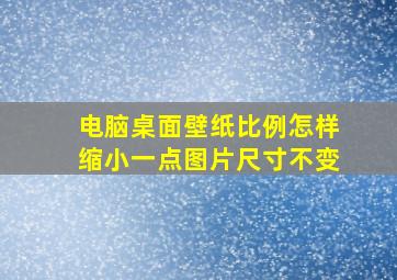 电脑桌面壁纸比例怎样缩小一点图片尺寸不变