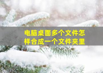 电脑桌面多个文件怎样合成一个文件夹里