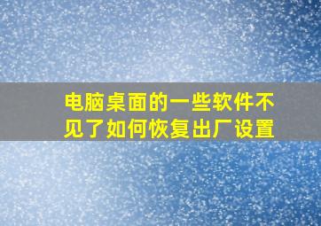 电脑桌面的一些软件不见了如何恢复出厂设置