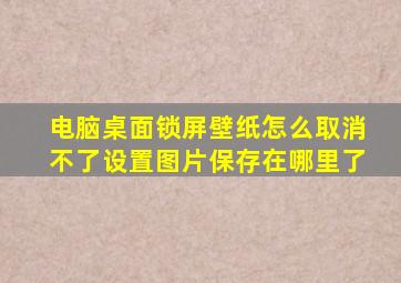 电脑桌面锁屏壁纸怎么取消不了设置图片保存在哪里了