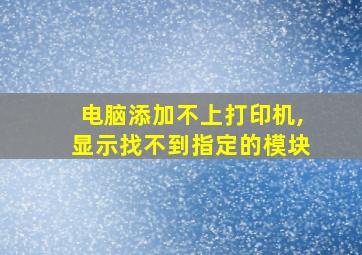 电脑添加不上打印机,显示找不到指定的模块