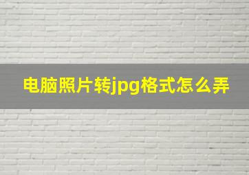 电脑照片转jpg格式怎么弄