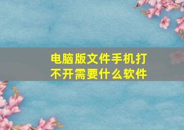 电脑版文件手机打不开需要什么软件