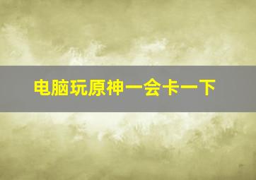 电脑玩原神一会卡一下