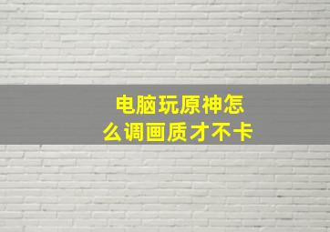 电脑玩原神怎么调画质才不卡