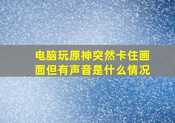 电脑玩原神突然卡住画面但有声音是什么情况