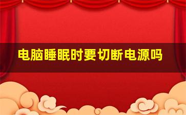 电脑睡眠时要切断电源吗