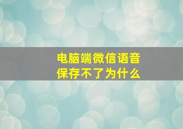 电脑端微信语音保存不了为什么