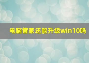 电脑管家还能升级win10吗