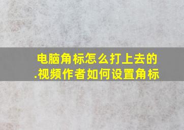 电脑角标怎么打上去的.视频作者如何设置角标