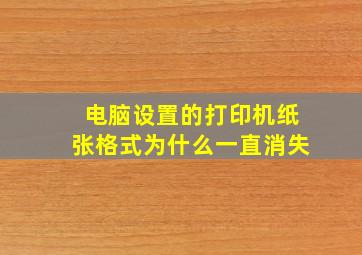 电脑设置的打印机纸张格式为什么一直消失