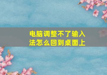 电脑调整不了输入法怎么回到桌面上