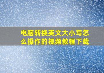 电脑转换英文大小写怎么操作的视频教程下载