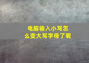 电脑输入小写怎么变大写字母了呢