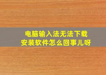 电脑输入法无法下载安装软件怎么回事儿呀