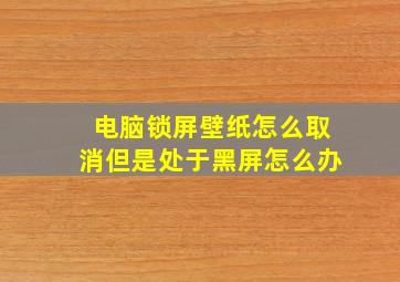 电脑锁屏壁纸怎么取消但是处于黑屏怎么办