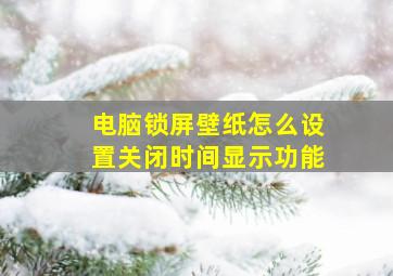 电脑锁屏壁纸怎么设置关闭时间显示功能