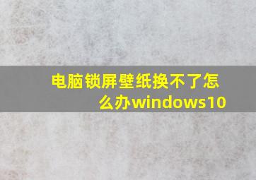 电脑锁屏壁纸换不了怎么办windows10