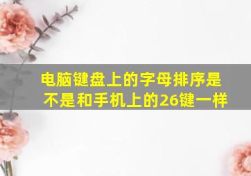 电脑键盘上的字母排序是不是和手机上的26键一样