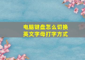 电脑键盘怎么切换英文字母打字方式