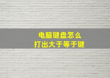 电脑键盘怎么打出大于等于键