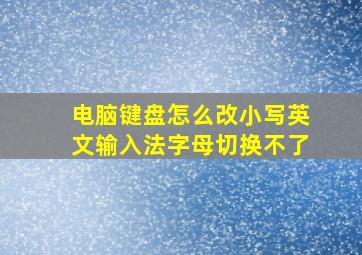 电脑键盘怎么改小写英文输入法字母切换不了