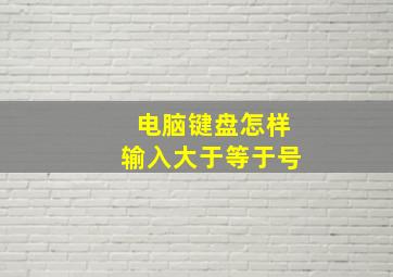 电脑键盘怎样输入大于等于号