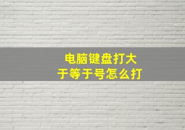 电脑键盘打大于等于号怎么打