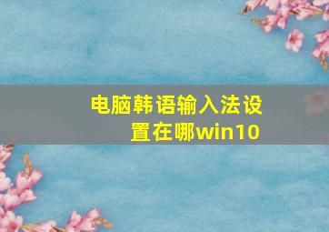 电脑韩语输入法设置在哪win10