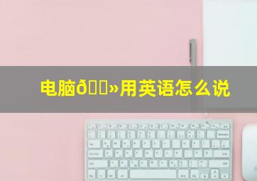 电脑💻用英语怎么说