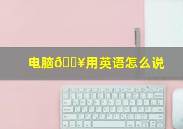 电脑🖥用英语怎么说