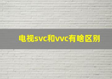 电视svc和vvc有啥区别