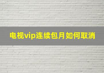 电视vip连续包月如何取消